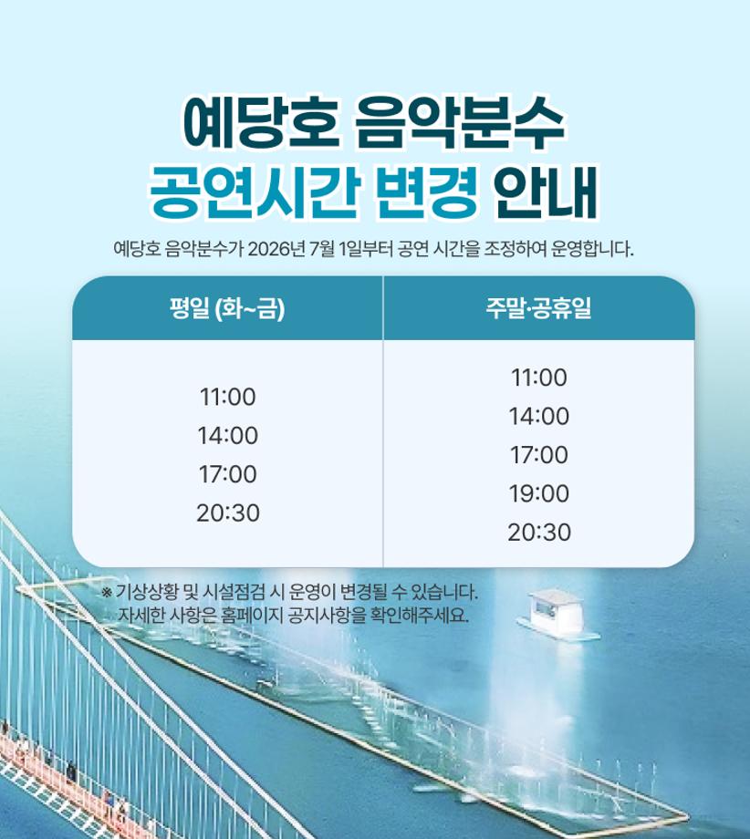 예당호 음악분수
공연시간 변경 안내
평일 (화~금)
주말·공휴일
11:00
14:00
17:00
20:30
11:00
14:00
17:00
19:00
20:30
※ 기상상황 및 시설점검 시 운영이 변경될 수 있습니다.
   자세한 사항은 홈페이지 공지사항을 확인해주세요.