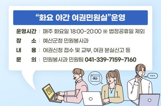 화요 야간 여권민원실 운영
 ❍ 운영시간 : 매주 화요일 18:00~20:00 ※ 법정공휴일 제외
 ❍ 장    소 : 예산군청 민원봉사과
 ❍ 내    용 : 여권신청 접수 및 교부, 여권 분실신고 등
 ❍ 문    의 : 민원봉사과 민원팀(☎ 041-339-7159~7160 )