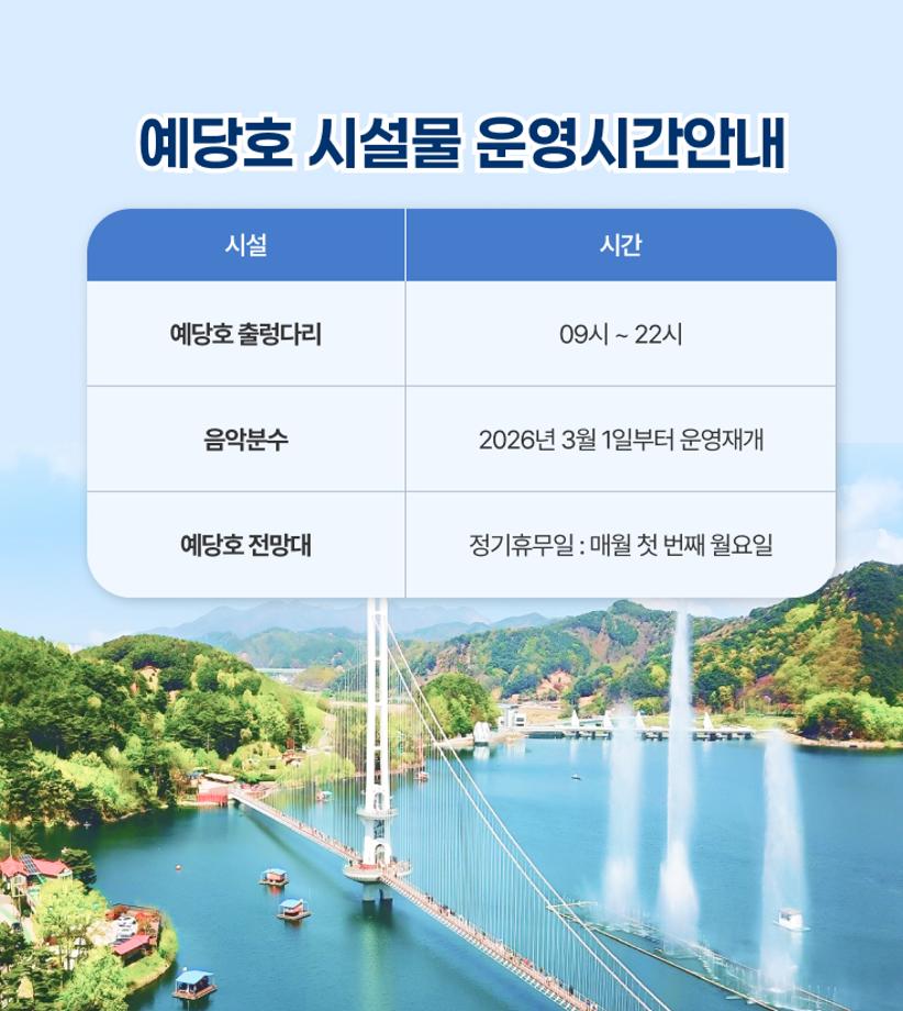예당호 시설물 운영시간안내
예당호 출렁다리 : 09시~22시
음악분수 : 2026년 3월 1일부터 운영재개
예당호 전망대 -정기휴무일 : 매월 첫 번째 월요일