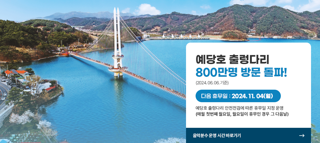 예당호 출렁다리 800만명 방문 돌파!(2024. 06. 06. 기준)
다음 휴무일 : 2024. 11. 4.(월)
예당호 출렁다리 안전점검에 따른 휴무일 지정 운영(매월 첫번째 월요일, 월요일 휴무인 경우 그 다음날)