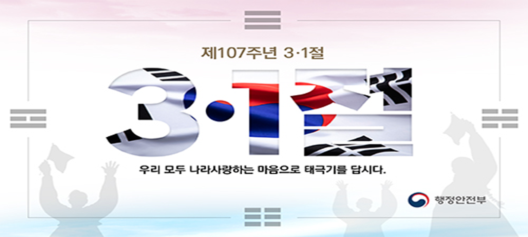 다가오는 제107주년 3.1절을 맞아 민족자존과 국권회복의 가치를 드높였던 선열들의 위엄을 기리고, 
태극기의 올바른 게양과 관리를 통하여 나라를 사랑하는 마음을 드높이고자 ‘나라사랑 태극기 달기 운동’을 추진합니다.