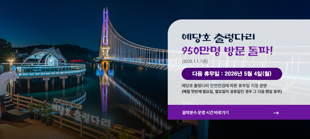 예당호 출렁다리 950만명 방문 돌파! 2026년 1월 1일(목)
다음 휴무일 :  2026년 05월 04일(월)
예당호 출렁다리 안전점검에 따른 휴무일 지정 운영(매월 첫번째 월요일, 월요일 휴무인 경우 그 다음날)